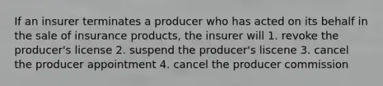 If an insurer terminates a producer who has acted on its behalf in the sale of insurance products, the insurer will 1. revoke the producer's license 2. suspend the producer's liscene 3. cancel the producer appointment 4. cancel the producer commission