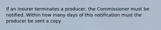 If an insurer terminates a producer, the Commissioner must be notified. Within how many days of this notification must the producer be sent a copy