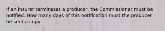 If an insurer terminates a producer, the Commissioner must be notified. How many days of this notification must the producer be sent a copy.