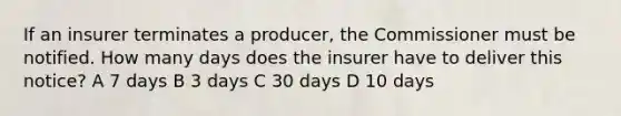 If an insurer terminates a producer, the Commissioner must be notified. How many days does the insurer have to deliver this notice? A 7 days B 3 days C 30 days D 10 days