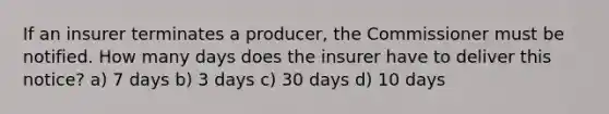 If an insurer terminates a producer, the Commissioner must be notified. How many days does the insurer have to deliver this notice? a) 7 days b) 3 days c) 30 days d) 10 days