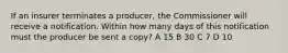 If an insurer terminates a producer, the Commissioner will receive a notification. Within how many days of this notification must the producer be sent a copy? A 15 B 30 C 7 D 10