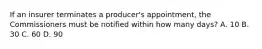 If an insurer terminates a producer's appointment, the Commissioners must be notified within how many days? A. 10 B. 30 C. 60 D. 90