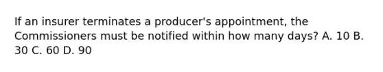 If an insurer terminates a producer's appointment, the Commissioners must be notified within how many days? A. 10 B. 30 C. 60 D. 90