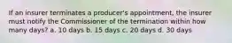 If an insurer terminates a producer's appointment, the insurer must notify the Commissioner of the termination within how many days? a. 10 days b. 15 days c. 20 days d. 30 days