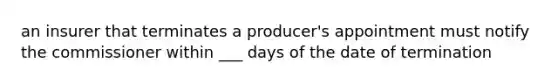 an insurer that terminates a producer's appointment must notify the commissioner within ___ days of the date of termination