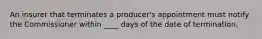 An insurer that terminates a producer's appointment must notify the Commissioner within ____ days of the date of termination.