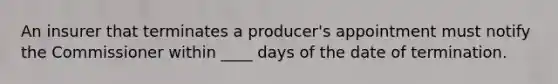 An insurer that terminates a producer's appointment must notify the Commissioner within ____ days of the date of termination.