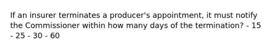 If an insurer terminates a producer's appointment, it must notify the Commissioner within how many days of the termination? - 15 - 25 - 30 - 60