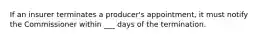 If an insurer terminates a producer's appointment, it must notify the Commissioner within ___ days of the termination.