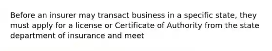 Before an insurer may transact business in a specific state, they must apply for a license or Certificate of Authority from the state department of insurance and meet