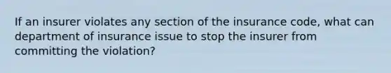 If an insurer violates any section of the insurance code, what can department of insurance issue to stop the insurer from committing the violation?