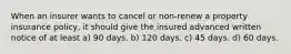 When an insurer wants to cancel or non-renew a property insurance policy, it should give the insured advanced written notice of at least a) 90 days. b) 120 days. c) 45 days. d) 60 days.