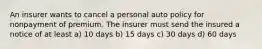 An insurer wants to cancel a personal auto policy for nonpayment of premium. The insurer must send the insured a notice of at least a) 10 days b) 15 days c) 30 days d) 60 days