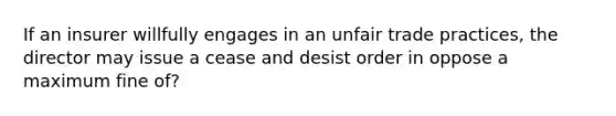 If an insurer willfully engages in an unfair trade practices, the director may issue a cease and desist order in oppose a maximum fine of?