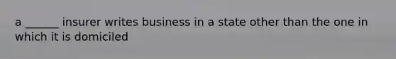 a ______ insurer writes business in a state other than the one in which it is domiciled