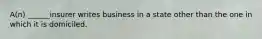 A(n) ______insurer writes business in a state other than the one in which it is domiciled.