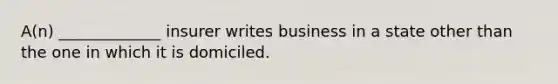 A(n) _____________ insurer writes business in a state other than the one in which it is domiciled.