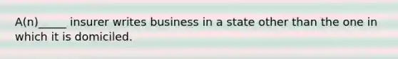 A(n)_____ insurer writes business in a state other than the one in which it is domiciled.