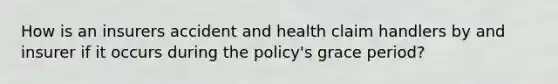 How is an insurers accident and health claim handlers by and insurer if it occurs during the policy's grace period?