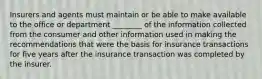 Insurers and agents must maintain or be able to make available to the office or department ________ of the information collected from the consumer and other information used in making the recommendations that were the basis for insurance transactions for five years after the insurance transaction was completed by the insurer.