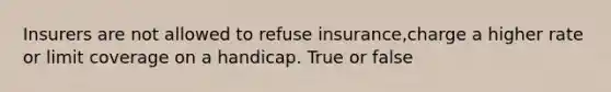 Insurers are not allowed to refuse insurance,charge a higher rate or limit coverage on a handicap. True or false