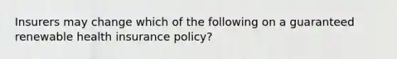 Insurers may change which of the following on a guaranteed renewable health insurance policy?