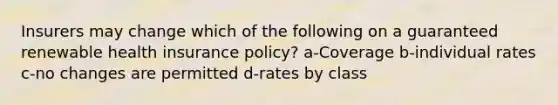 Insurers may change which of the following on a guaranteed renewable health insurance policy? a-Coverage b-individual rates c-no changes are permitted d-rates by class