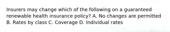 Insurers may change which of the following on a guaranteed renewable health insurance policy? A. No changes are permitted B. Rates by class C. Coverage D. Individual rates