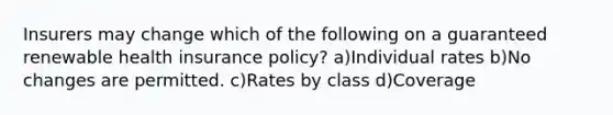 Insurers may change which of the following on a guaranteed renewable health insurance policy? a)Individual rates b)No changes are permitted. c)Rates by class d)Coverage