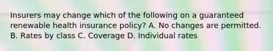 Insurers may change which of the following on a guaranteed renewable health insurance policy? A. No changes are permitted. B. Rates by class C. Coverage D. Individual rates