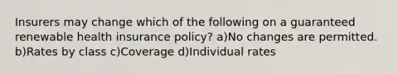 Insurers may change which of the following on a guaranteed renewable health insurance policy? a)No changes are permitted. b)Rates by class c)Coverage d)Individual rates