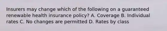 Insurers may change which of the following on a guaranteed renewable health insurance policy? A. Coverage B. Individual rates C. No changes are permitted D. Rates by class