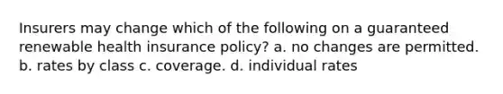 Insurers may change which of the following on a guaranteed renewable health insurance policy? a. no changes are permitted. b. rates by class c. coverage. d. individual rates