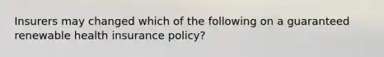 Insurers may changed which of the following on a guaranteed renewable health insurance policy?