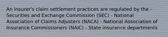 An insurer's claim settlement practices are regulated by the - Securities and Exchange Commission (SEC) - National Association of Claims Adjusters (NACA) - National Association of Insurance Commissioners (NAIC) - State insurance departments