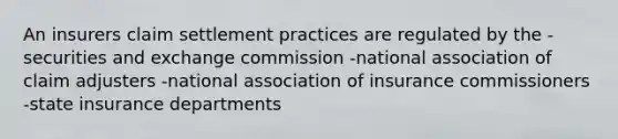 An insurers claim settlement practices are regulated by the -securities and exchange commission -national association of claim adjusters -national association of insurance commissioners -state insurance departments