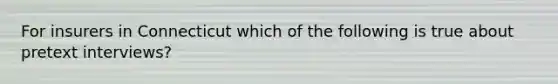 For insurers in Connecticut which of the following is true about pretext interviews?