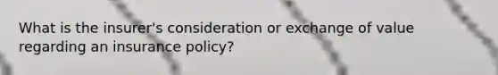 What is the insurer's consideration or exchange of value regarding an insurance policy?