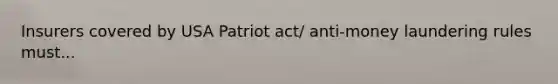 Insurers covered by USA Patriot act/ anti-money laundering rules must...