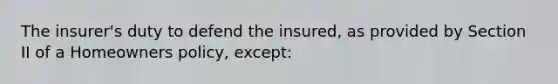 The insurer's duty to defend the insured, as provided by Section II of a Homeowners policy, except: