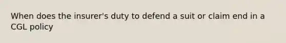 When does the insurer's duty to defend a suit or claim end in a CGL policy