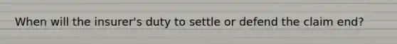 When will the insurer's duty to settle or defend the claim end?