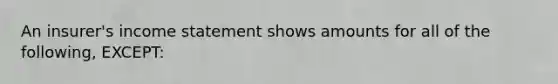 An insurer's income statement shows amounts for all of the following, EXCEPT: