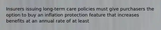 Insurers issuing long-term care policies must give purchasers the option to buy an inflation protection feature that increases benefits at an annual rate of at least