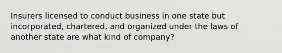 Insurers licensed to conduct business in one state but incorporated, chartered, and organized under the laws of another state are what kind of company?