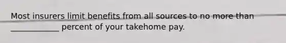 Most insurers limit benefits from all sources to no more than ____________ percent of your takehome pay.