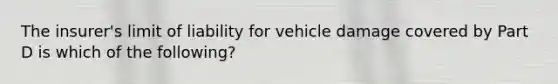 The insurer's limit of liability for vehicle damage covered by Part D is which of the following?