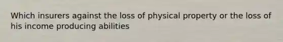 Which insurers against the loss of physical property or the loss of his income producing abilities