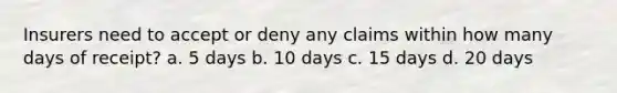 Insurers need to accept or deny any claims within how many days of receipt? a. 5 days b. 10 days c. 15 days d. 20 days